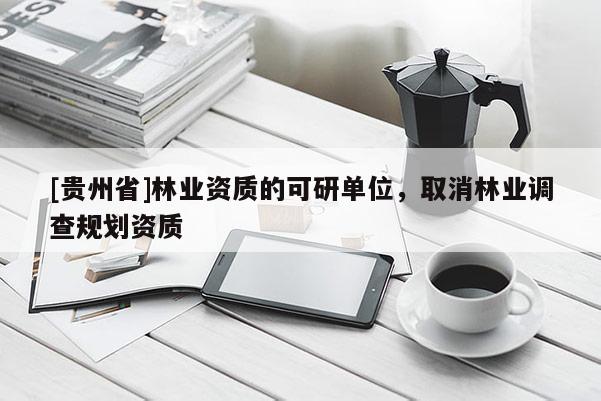 [貴州省]林業(yè)資質(zhì)的可研單位，取消林業(yè)調(diào)查規(guī)劃資質(zhì)