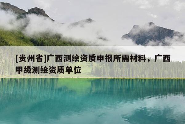 [貴州省]廣西測繪資質(zhì)申報(bào)所需材料，廣西甲級(jí)測繪資質(zhì)單位