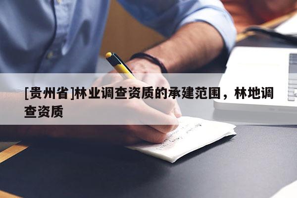 [貴州省]林業(yè)調(diào)查資質(zhì)的承建范圍，林地調(diào)查資質(zhì)