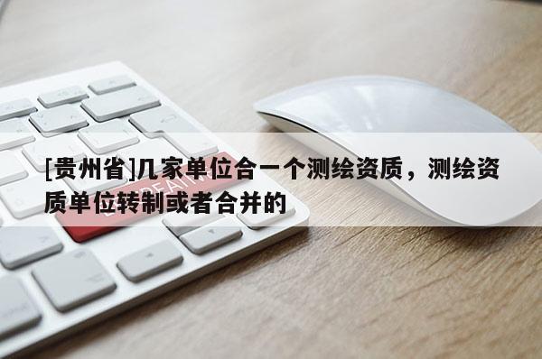 [貴州省]幾家單位合一個(gè)測(cè)繪資質(zhì)，測(cè)繪資質(zhì)單位轉(zhuǎn)制或者合并的
