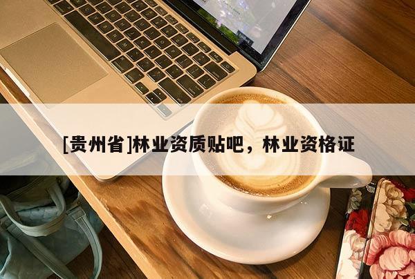 [貴州省]林業(yè)資質(zhì)貼吧，林業(yè)資格證