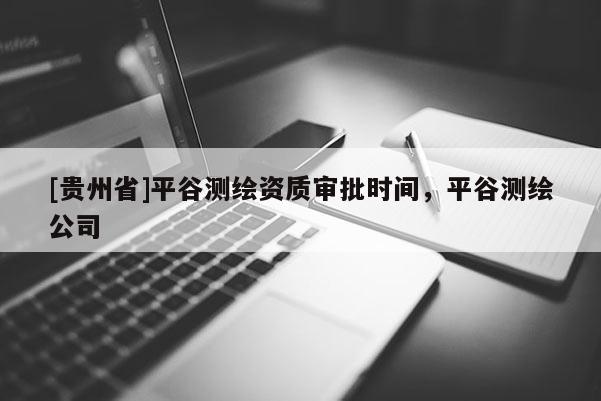 [貴州省]平谷測繪資質(zhì)審批時間，平谷測繪公司