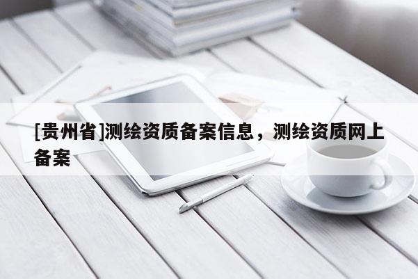 [貴州省]測繪資質備案信息，測繪資質網上備案