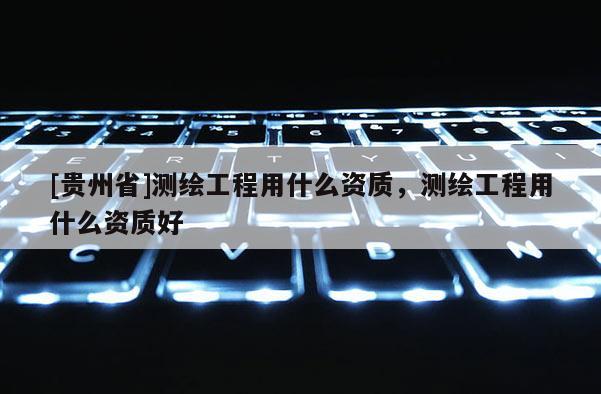 [貴州省]測繪工程用什么資質(zhì)，測繪工程用什么資質(zhì)好