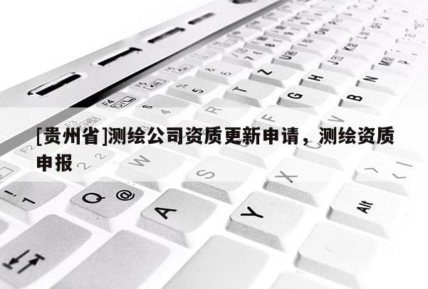 [貴州省]測(cè)繪公司資質(zhì)更新申請(qǐng)，測(cè)繪資質(zhì)申報(bào)