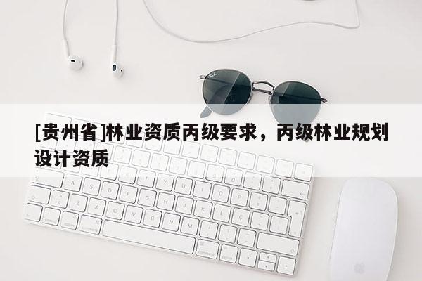 [貴州省]林業(yè)資質(zhì)丙級(jí)要求，丙級(jí)林業(yè)規(guī)劃設(shè)計(jì)資質(zhì)