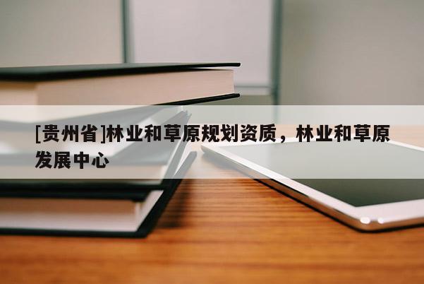 [貴州省]林業(yè)和草原規(guī)劃資質(zhì)，林業(yè)和草原發(fā)展中心