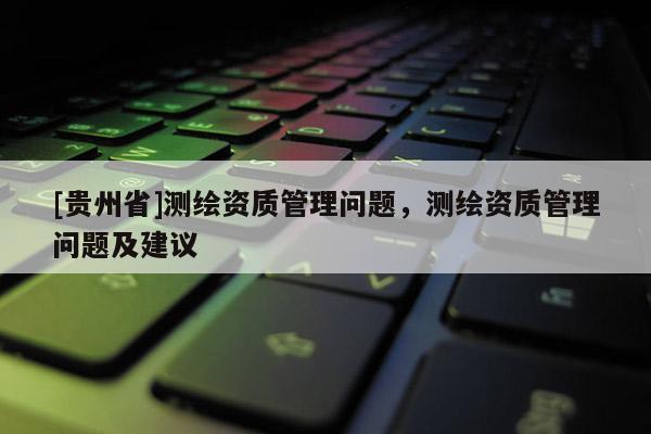 [貴州省]測繪資質(zhì)管理問題，測繪資質(zhì)管理問題及建議
