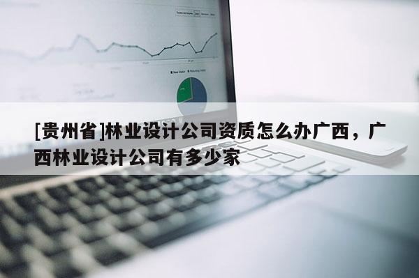 [貴州省]林業(yè)設(shè)計(jì)公司資質(zhì)怎么辦廣西，廣西林業(yè)設(shè)計(jì)公司有多少家