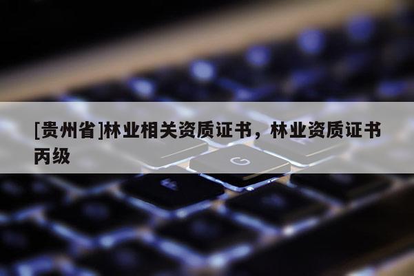 [貴州省]林業(yè)相關(guān)資質(zhì)證書，林業(yè)資質(zhì)證書丙級