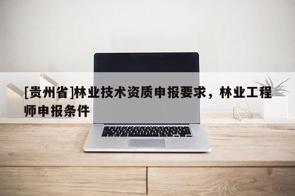 [貴州省]林業(yè)技術(shù)資質(zhì)申報要求，林業(yè)工程師申報條件