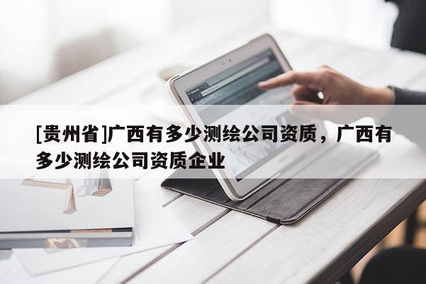 [貴州省]廣西有多少測繪公司資質(zhì)，廣西有多少測繪公司資質(zhì)企業(yè)