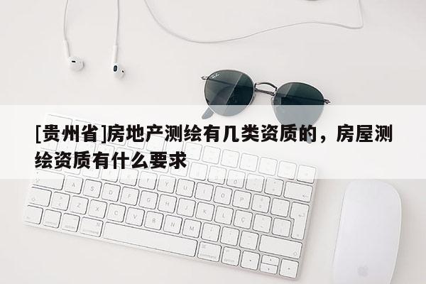 [貴州省]房地產(chǎn)測(cè)繪有幾類(lèi)資質(zhì)的，房屋測(cè)繪資質(zhì)有什么要求