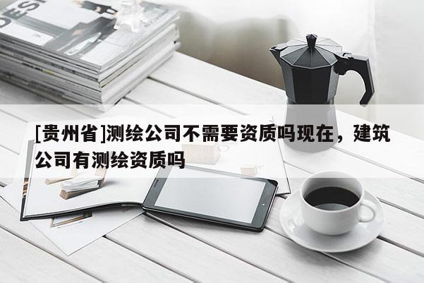 [貴州省]測繪公司不需要資質(zhì)嗎現(xiàn)在，建筑公司有測繪資質(zhì)嗎