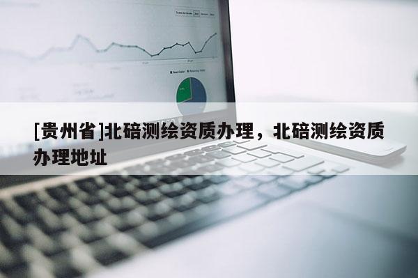 [貴州省]北碚測繪資質(zhì)辦理，北碚測繪資質(zhì)辦理地址