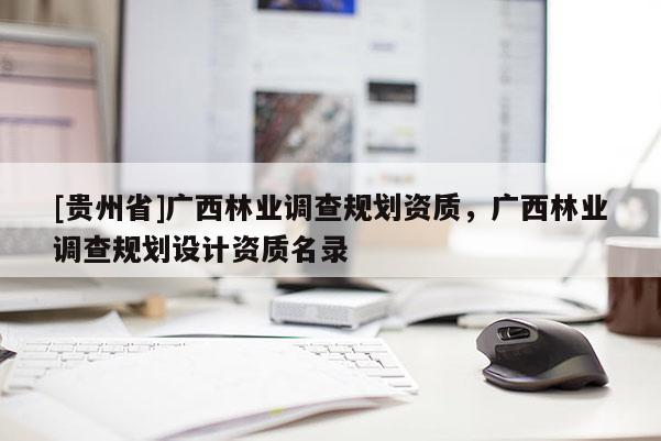[貴州省]廣西林業(yè)調(diào)查規(guī)劃資質(zhì)，廣西林業(yè)調(diào)查規(guī)劃設(shè)計資質(zhì)名錄