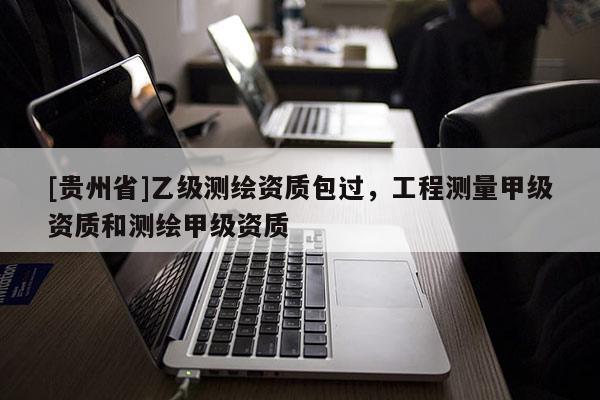 [貴州省]乙級測繪資質(zhì)包過，工程測量甲級資質(zhì)和測繪甲級資質(zhì)