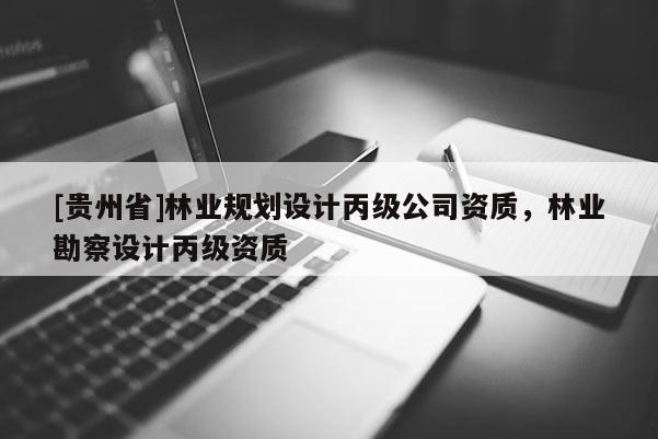 [貴州省]林業(yè)規(guī)劃設(shè)計(jì)丙級(jí)公司資質(zhì)，林業(yè)勘察設(shè)計(jì)丙級(jí)資質(zhì)