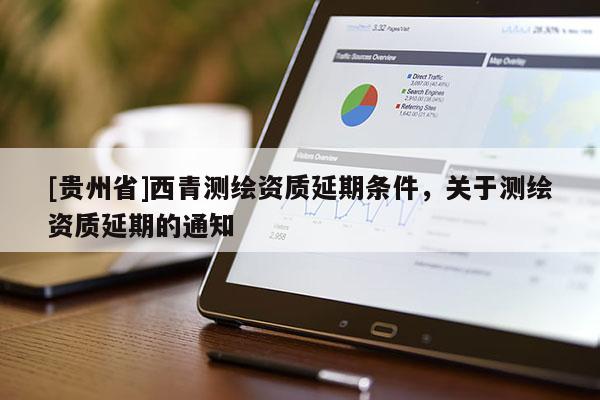 [貴州省]西青測繪資質(zhì)延期條件，關(guān)于測繪資質(zhì)延期的通知