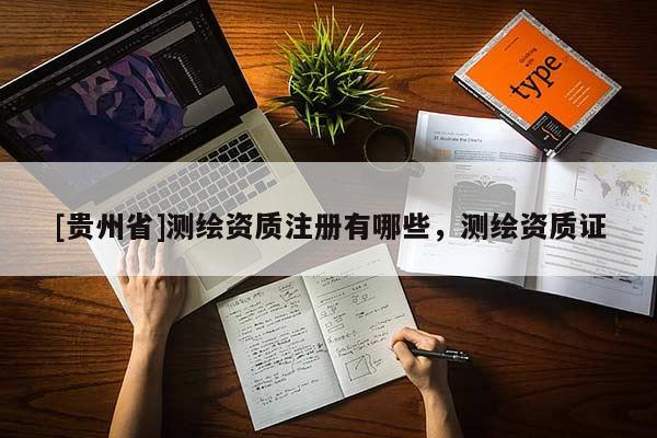 [貴州省]測繪資質(zhì)注冊有哪些，測繪資質(zhì)證