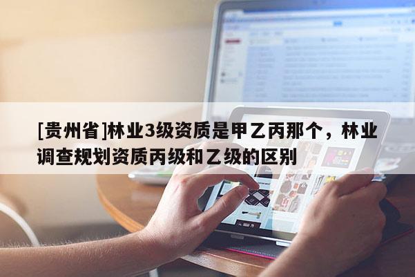 [貴州省]林業(yè)3級(jí)資質(zhì)是甲乙丙那個(gè)，林業(yè)調(diào)查規(guī)劃資質(zhì)丙級(jí)和乙級(jí)的區(qū)別