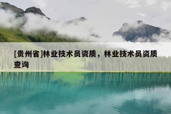 [貴州省]林業(yè)技術(shù)員資質(zhì)，林業(yè)技術(shù)員資質(zhì)查詢