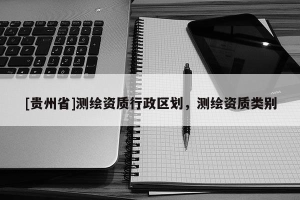 [貴州省]測繪資質行政區(qū)劃，測繪資質類別
