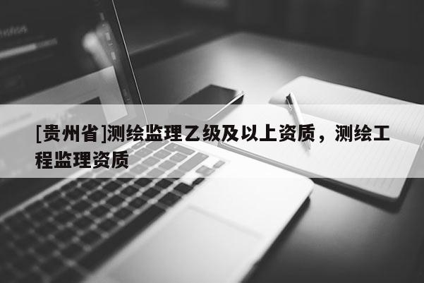 [貴州省]測(cè)繪監(jiān)理乙級(jí)及以上資質(zhì)，測(cè)繪工程監(jiān)理資質(zhì)