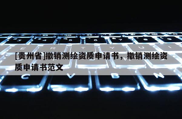 [貴州省]撤銷測繪資質(zhì)申請書，撤銷測繪資質(zhì)申請書范文