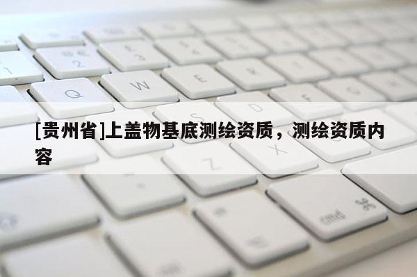 [貴州省]上蓋物基底測繪資質(zhì)，測繪資質(zhì)內(nèi)容