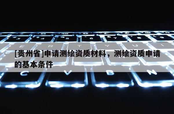 [貴州省]申請測繪資質材料，測繪資質申請的基本條件