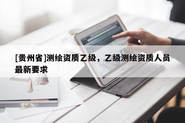 [貴州省]測繪資質(zhì)乙級(jí)，乙級(jí)測繪資質(zhì)人員最新要求