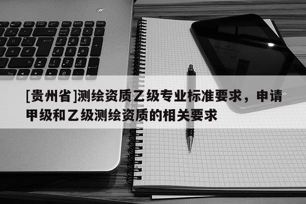 [貴州省]測(cè)繪資質(zhì)乙級(jí)專業(yè)標(biāo)準(zhǔn)要求，申請(qǐng)甲級(jí)和乙級(jí)測(cè)繪資質(zhì)的相關(guān)要求
