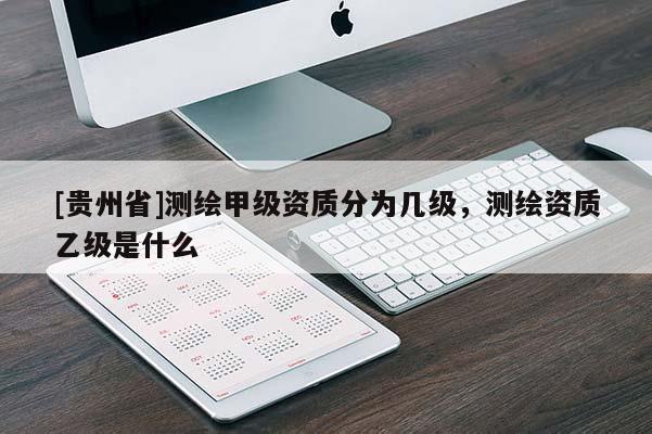 [貴州省]測(cè)繪甲級(jí)資質(zhì)分為幾級(jí)，測(cè)繪資質(zhì)乙級(jí)是什么