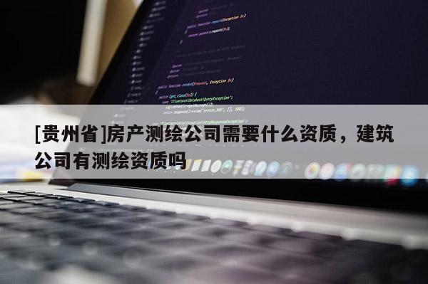 [貴州省]房產(chǎn)測繪公司需要什么資質(zhì)，建筑公司有測繪資質(zhì)嗎