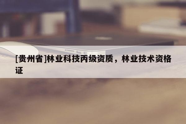 [貴州省]林業(yè)科技丙級(jí)資質(zhì)，林業(yè)技術(shù)資格證