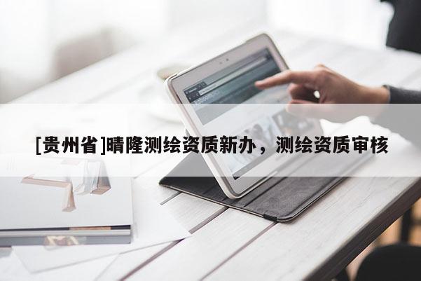 [貴州省]晴隆測繪資質(zhì)新辦，測繪資質(zhì)審核