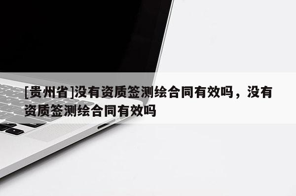 [貴州省]沒有資質簽測繪合同有效嗎，沒有資質簽測繪合同有效嗎
