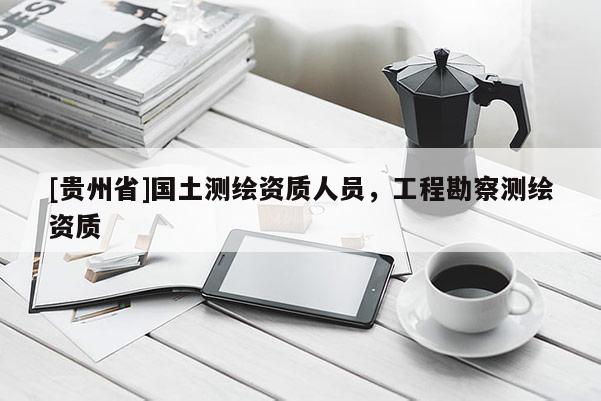 [貴州省]國土測繪資質(zhì)人員，工程勘察測繪資質(zhì)