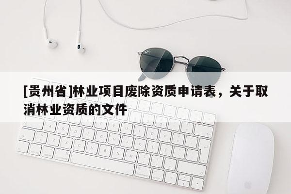 [貴州省]林業(yè)項目廢除資質申請表，關于取消林業(yè)資質的文件
