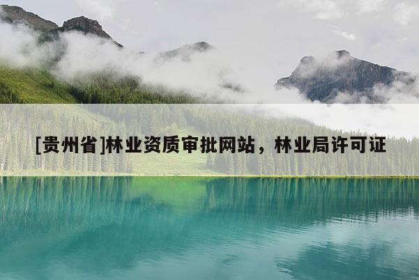 [貴州省]林業(yè)資質(zhì)審批網(wǎng)站，林業(yè)局許可證