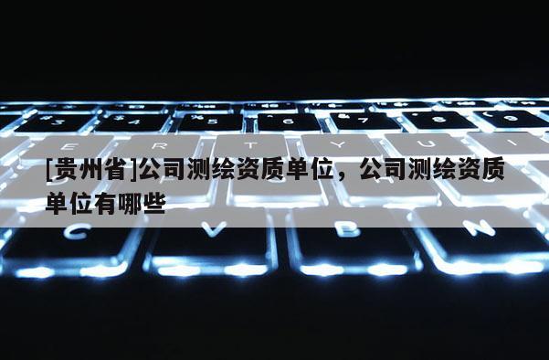 [貴州省]公司測繪資質單位，公司測繪資質單位有哪些