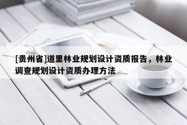 [貴州省]道里林業(yè)規(guī)劃設(shè)計(jì)資質(zhì)報(bào)告，林業(yè)調(diào)查規(guī)劃設(shè)計(jì)資質(zhì)辦理方法