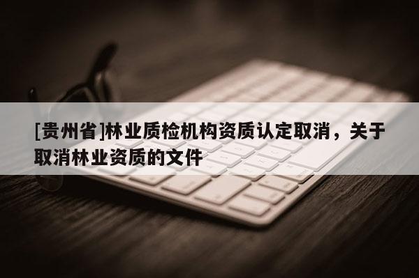 [貴州省]林業(yè)質(zhì)檢機構(gòu)資質(zhì)認定取消，關(guān)于取消林業(yè)資質(zhì)的文件