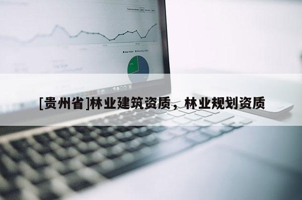 [貴州省]林業(yè)建筑資質(zhì)，林業(yè)規(guī)劃資質(zhì)