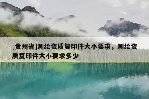 [貴州省]測(cè)繪資質(zhì)復(fù)印件大小要求，測(cè)繪資質(zhì)復(fù)印件大小要求多少