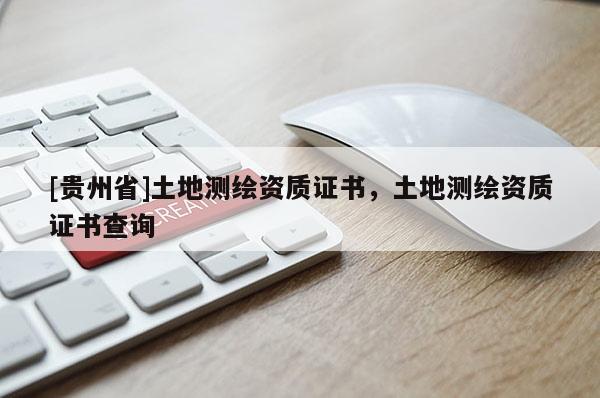 [貴州省]土地測繪資質(zhì)證書，土地測繪資質(zhì)證書查詢