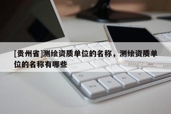 [貴州省]測(cè)繪資質(zhì)單位的名稱(chēng)，測(cè)繪資質(zhì)單位的名稱(chēng)有哪些