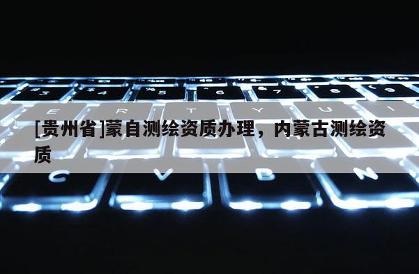 [貴州省]蒙自測繪資質(zhì)辦理，內(nèi)蒙古測繪資質(zhì)