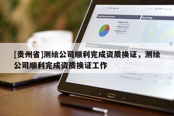 [貴州省]測繪公司順利完成資質(zhì)換證，測繪公司順利完成資質(zhì)換證工作